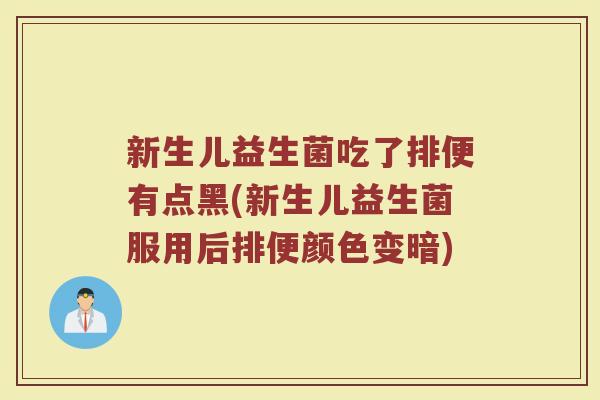 新生儿益生菌吃了排便有点黑(新生儿益生菌服用后排便颜色变暗)