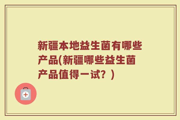 新疆本地益生菌有哪些产品(新疆哪些益生菌产品值得一试？)