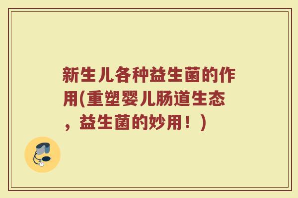 新生儿各种益生菌的作用(重塑婴儿肠道生态，益生菌的妙用！)