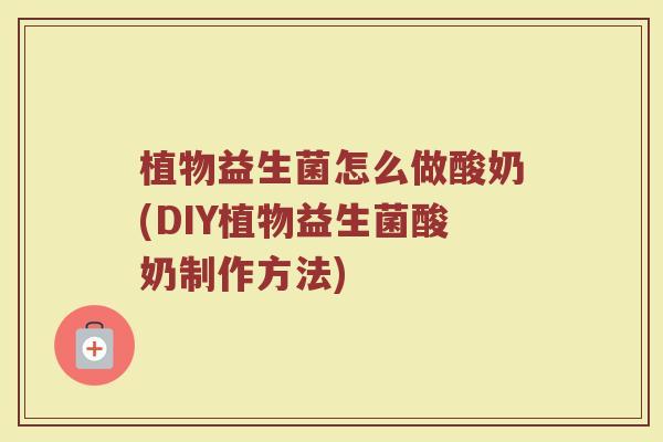 植物益生菌怎么做酸奶(DIY植物益生菌酸奶制作方法)