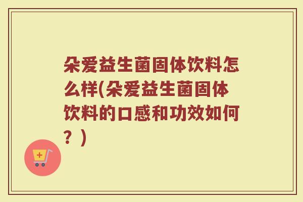 朵爱益生菌固体饮料怎么样(朵爱益生菌固体饮料的口感和功效如何？)