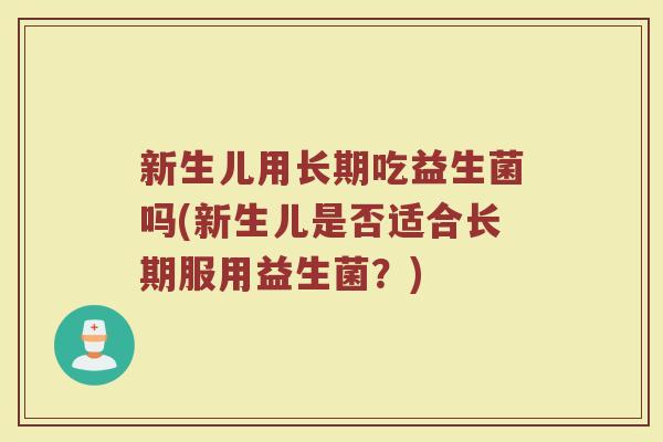 新生儿用长期吃益生菌吗(新生儿是否适合长期服用益生菌?)