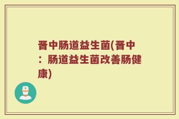 晋中肠道益生菌(晋中:肠道益生菌改善肠健康)