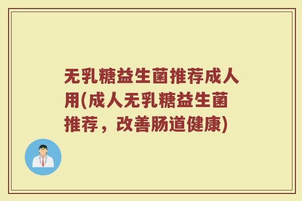 无乳糖益生菌推荐成人用(成人无乳糖益生菌推荐，改善肠道健康)