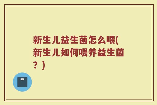 新生儿益生菌怎么喂(新生儿如何喂养益生菌？)