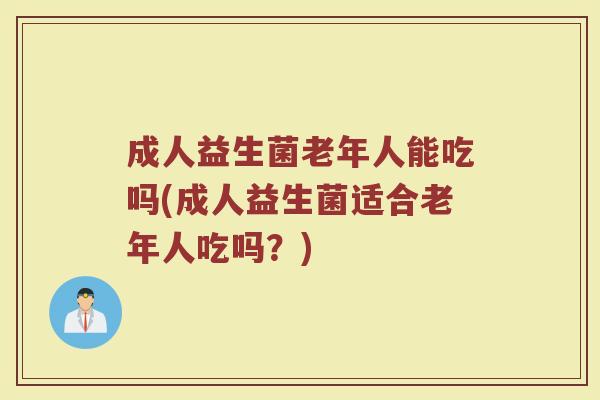 成人益生菌老年人能吃吗(成人益生菌适合老年人吃吗?)