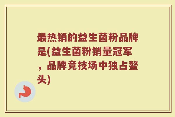 最热销的益生菌粉品牌是(益生菌粉销量冠军，品牌竞技场中独占鳌头)