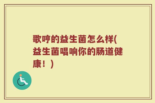歌哼的益生菌怎么样(益生菌唱响你的肠道健康！)