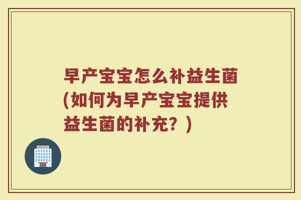 早产宝宝怎么补益生菌(如何为早产宝宝提供益生菌的补充？)