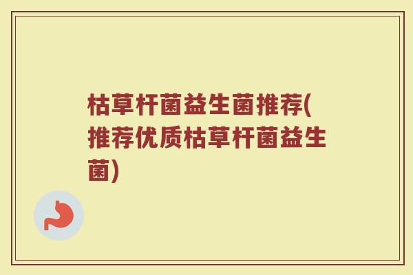 枯草杆菌益生菌推荐(推荐优质枯草杆菌益生菌)