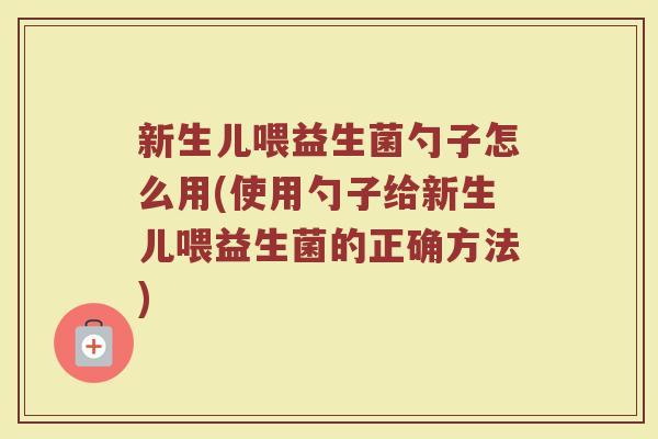 新生儿喂益生菌勺子怎么用(使用勺子给新生儿喂益生菌的正确方法)