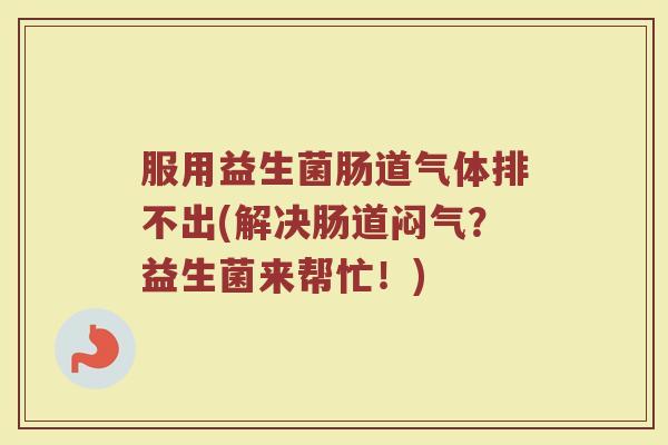 服用益生菌肠道气体排不出(解决肠道闷气？益生菌来帮忙！)