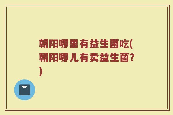 朝阳哪里有益生菌吃(朝阳哪儿有卖益生菌？)