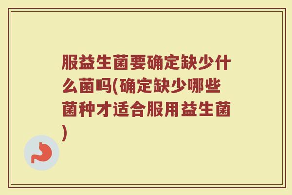 服益生菌要确定缺少什么菌吗(确定缺少哪些菌种才适合服用益生菌) 服益生菌要确定缺少什么菌吗(确定缺少哪些菌种才适合服用益生菌)