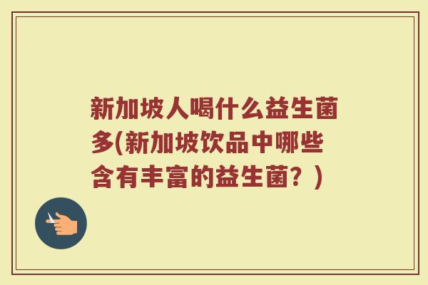 新加坡人喝什么益生菌多(新加坡饮品中哪些含有丰富的益生菌？)