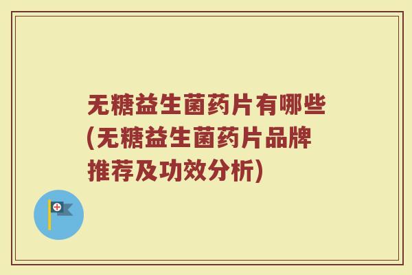 无糖益生菌药片有哪些(无糖益生菌药片品牌推荐及功效分析)