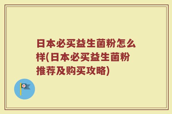 日本必买益生菌粉怎么样(日本必买益生菌粉推荐及购买攻略)