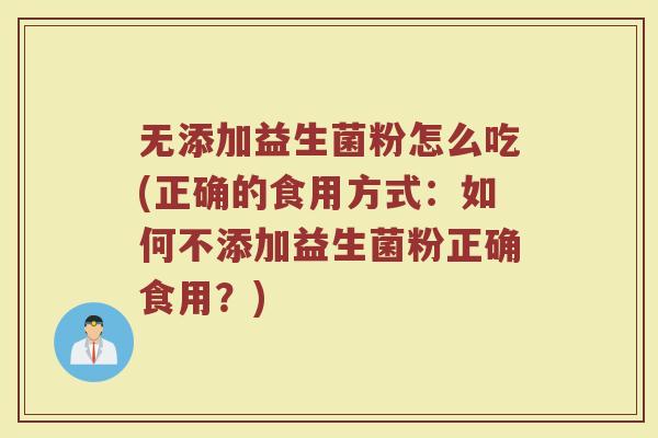 无添加益生菌粉怎么吃(正确的食用方式:如何不添加益生菌粉正确食用?)