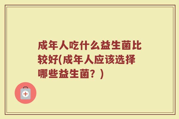 成年人吃什么益生菌比较好(成年人应该选择哪些益生菌？)