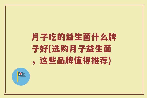 月子吃的益生菌什么牌子好(选购月子益生菌，这些品牌值得推荐)