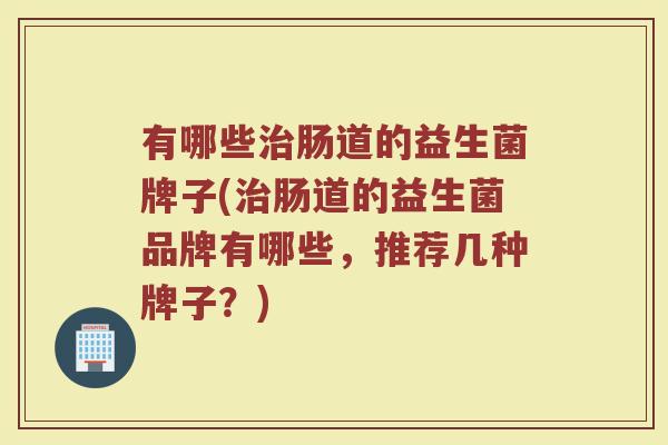 有哪些肠道的益生菌牌子(肠道的益生菌品牌有哪些,推荐几种牌子?) 有哪些肠道的益生菌牌子(肠道的益生菌品牌有哪些,推荐几种牌子?)