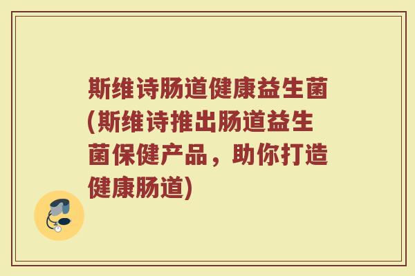 斯维诗肠道健康益生菌(斯维诗推出肠道益生菌保健产品，助你打造健康肠道)