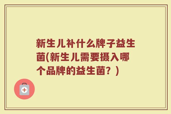 新生儿补什么牌子益生菌(新生儿需要摄入哪个品牌的益生菌?)