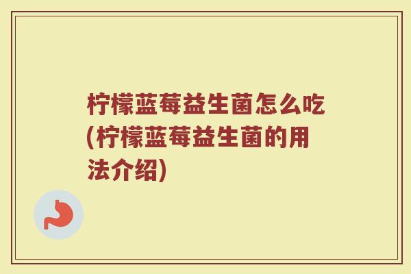 柠檬蓝莓益生菌怎么吃(柠檬蓝莓益生菌的用法介绍)