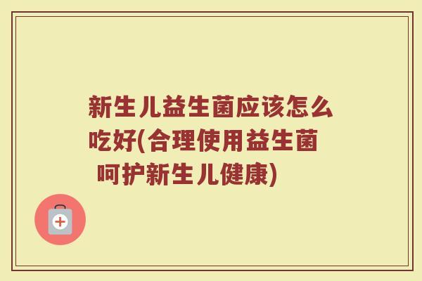 新生儿益生菌应该怎么吃好(合理使用益生菌 呵护新生儿健康)