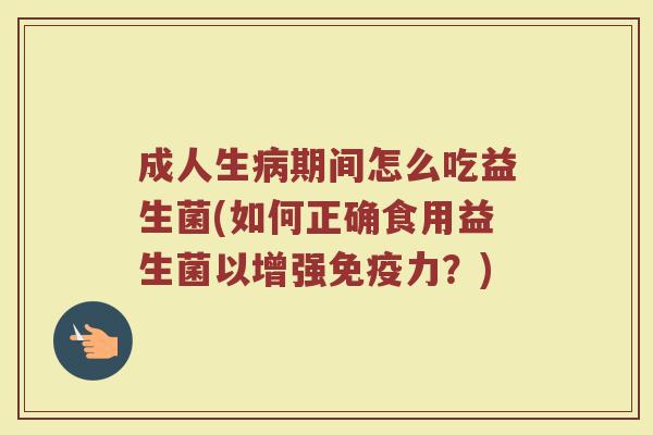 成人生病期间怎么吃益生菌(如何正确食用益生菌以增强免疫力？)