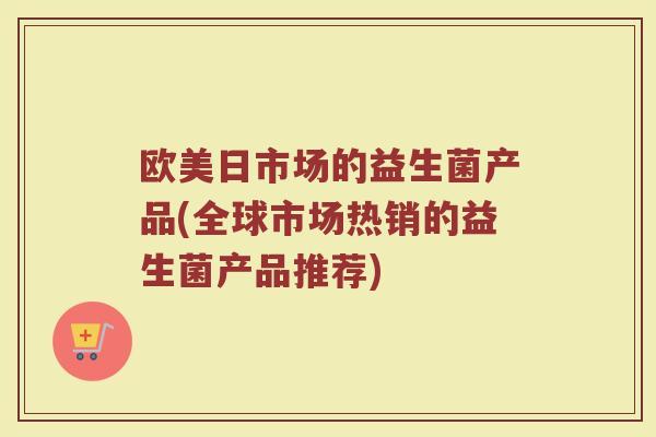 欧美日市场的益生菌产品(全球市场热销的益生菌产品推荐)