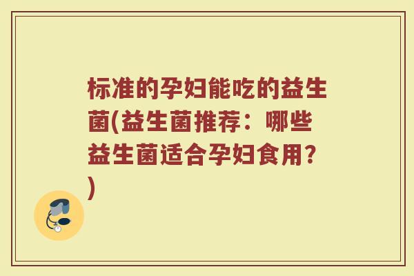 标准的孕妇能吃的益生菌(益生菌推荐：哪些益生菌适合孕妇食用？)