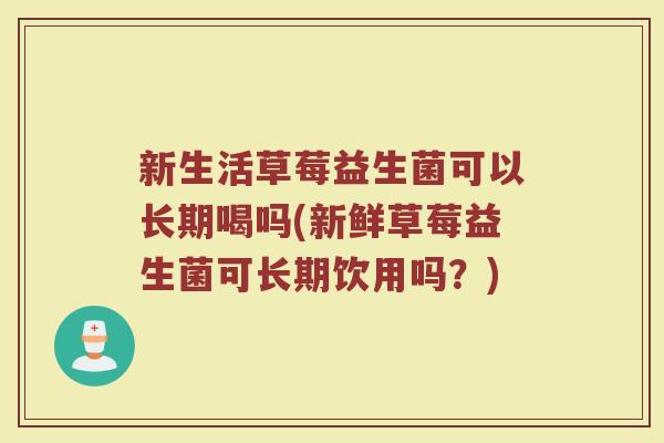 新生活草莓益生菌可以长期喝吗(新鲜草莓益生菌可长期饮用吗？)