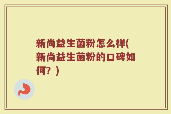 新尚益生菌粉怎么样(新尚益生菌粉的口碑如何？)