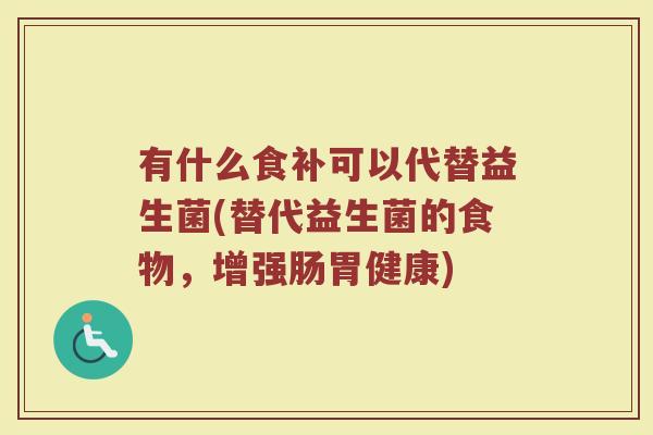 有什么食补可以代替益生菌(替代益生菌的食物,增强肠胃健康) 有什么食补可以代替益生菌(替代益生菌的食物,增强肠胃健康)