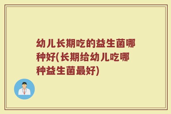 幼儿长期吃的益生菌哪种好(长期给幼儿吃哪种益生菌最好)