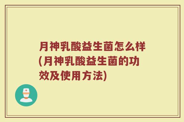 月神乳酸益生菌怎么样(月神乳酸益生菌的功效及使用方法)