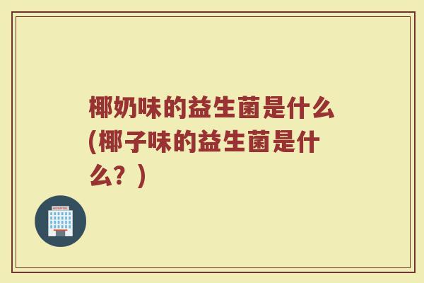 椰奶味的益生菌是什么(椰子味的益生菌是什么？)