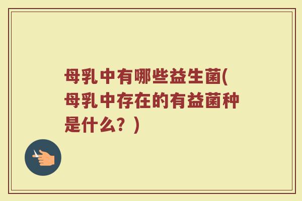 母乳中有哪些益生菌(母乳中存在的有益菌种是什么？)