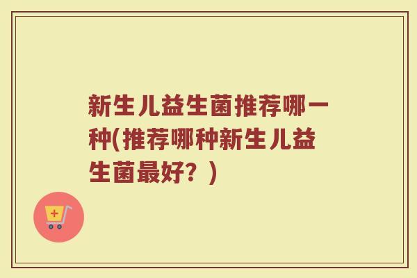 新生儿益生菌推荐哪一种(推荐哪种新生儿益生菌最好？)