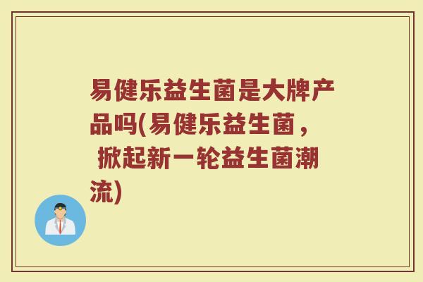 易健乐益生菌是大牌产品吗(易健乐益生菌， 掀起新一轮益生菌潮流)
