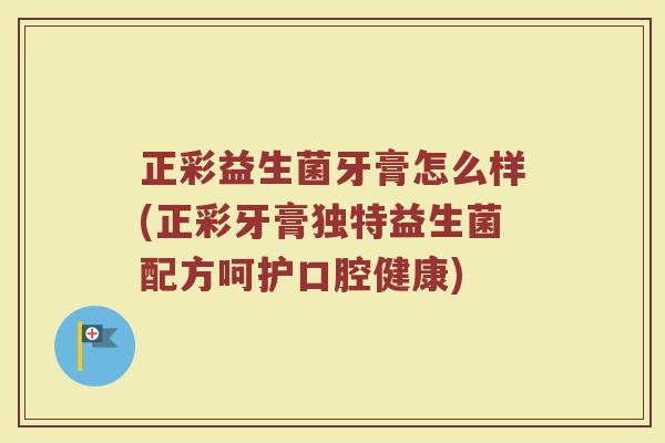 正彩益生菌牙膏怎么样(正彩牙膏独特益生菌配方呵护口腔健康) 正彩益生菌牙膏怎么样(正彩牙膏独特益生菌配方呵护口腔健康)
