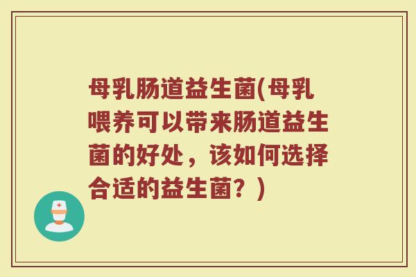 母乳肠道益生菌(母乳喂养可以带来肠道益生菌的好处,该如何选择合适的益生菌?)