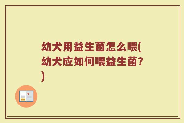 幼犬用益生菌怎么喂(幼犬应如何喂益生菌?)