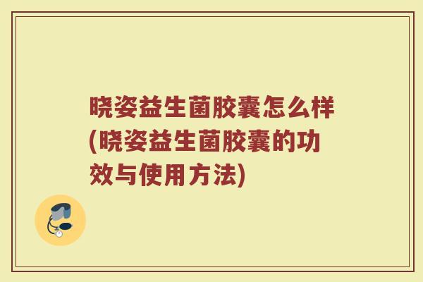 晓姿益生菌胶囊怎么样(晓姿益生菌胶囊的功效与使用方法)