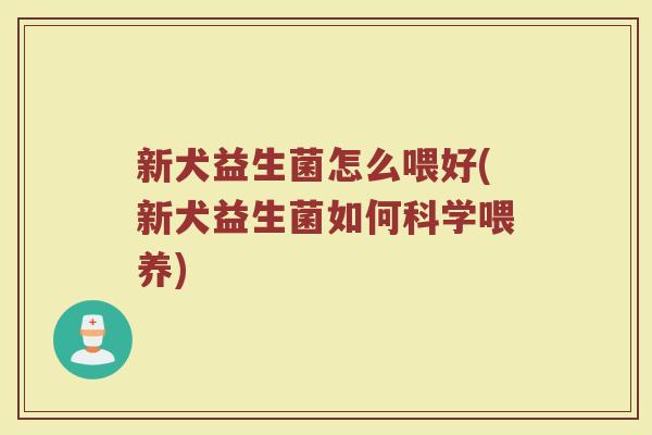 新犬益生菌怎么喂好(新犬益生菌如何科学喂养)