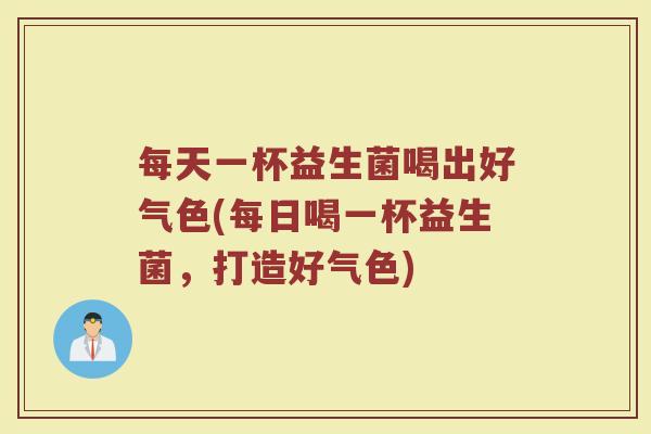 每天一杯益生菌喝出好气色(每日喝一杯益生菌，打造好气色)