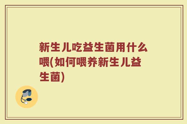 新生儿吃益生菌用什么喂(如何喂养新生儿益生菌)