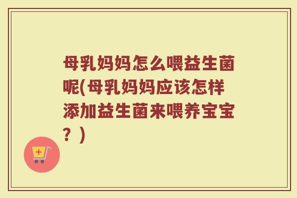 母乳妈妈怎么喂益生菌呢(母乳妈妈应该怎样添加益生菌来喂养宝宝?)