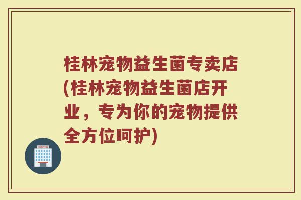 桂林宠物益生菌专卖店(桂林宠物益生菌店开业,专为你的宠物提供全方位呵护)